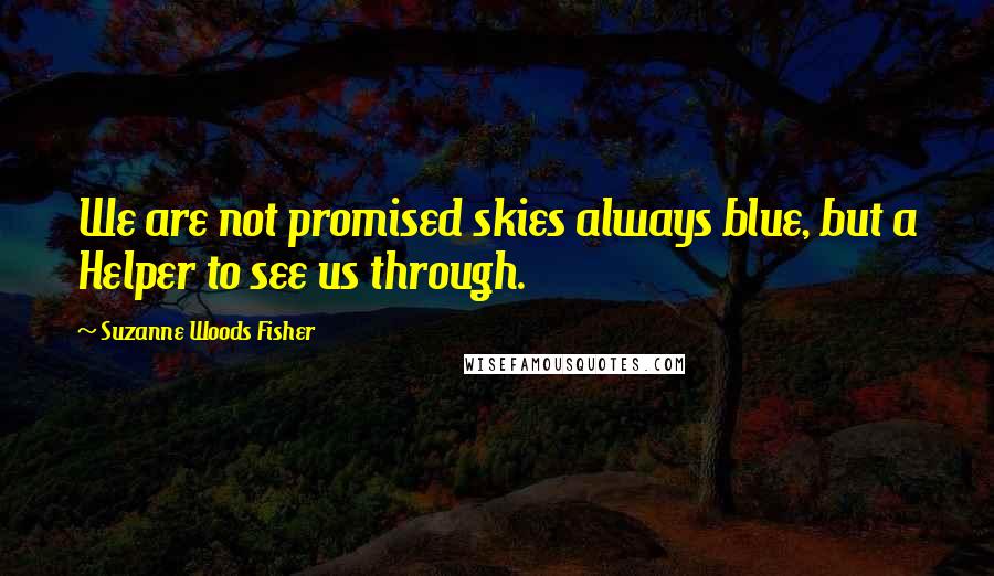 Suzanne Woods Fisher Quotes: We are not promised skies always blue, but a Helper to see us through.