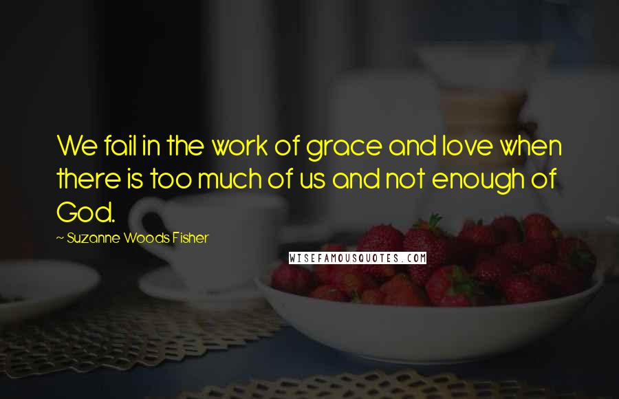 Suzanne Woods Fisher Quotes: We fail in the work of grace and love when there is too much of us and not enough of God.