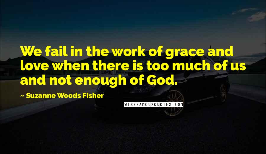 Suzanne Woods Fisher Quotes: We fail in the work of grace and love when there is too much of us and not enough of God.