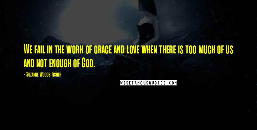 Suzanne Woods Fisher Quotes: We fail in the work of grace and love when there is too much of us and not enough of God.