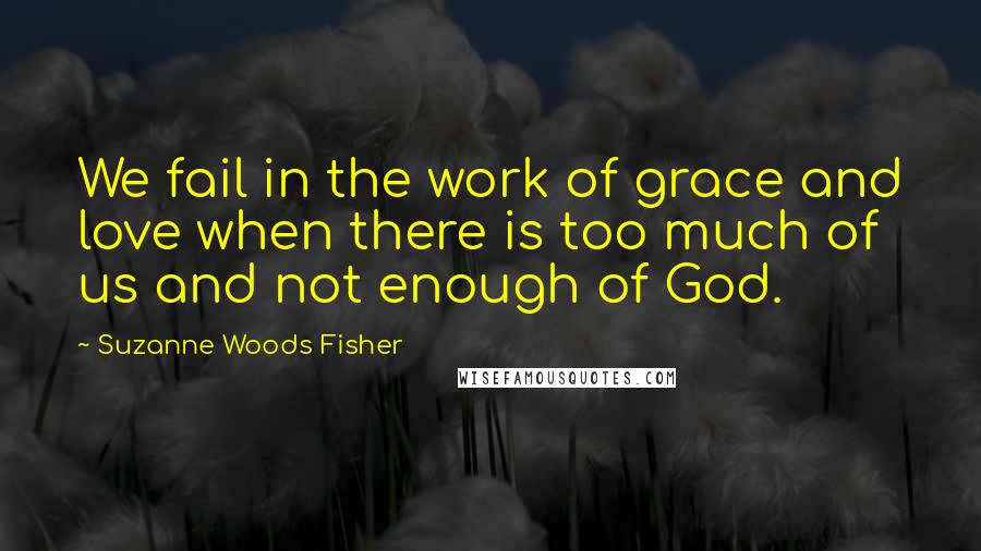 Suzanne Woods Fisher Quotes: We fail in the work of grace and love when there is too much of us and not enough of God.