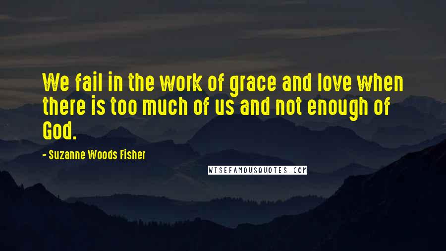 Suzanne Woods Fisher Quotes: We fail in the work of grace and love when there is too much of us and not enough of God.