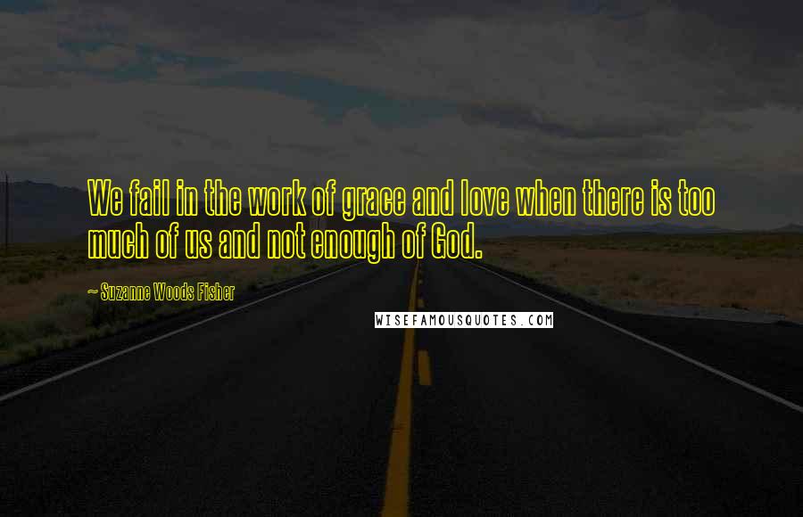 Suzanne Woods Fisher Quotes: We fail in the work of grace and love when there is too much of us and not enough of God.