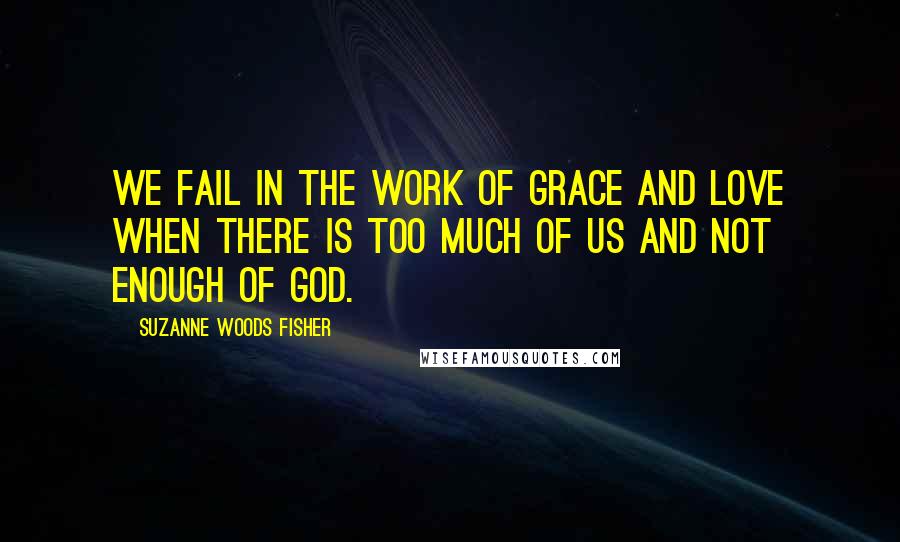 Suzanne Woods Fisher Quotes: We fail in the work of grace and love when there is too much of us and not enough of God.