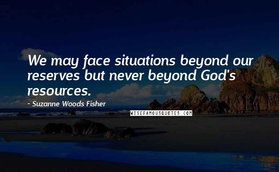 Suzanne Woods Fisher Quotes: We may face situations beyond our reserves but never beyond God's resources.