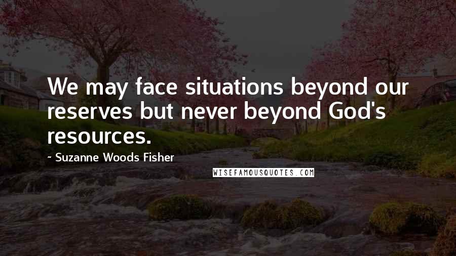 Suzanne Woods Fisher Quotes: We may face situations beyond our reserves but never beyond God's resources.