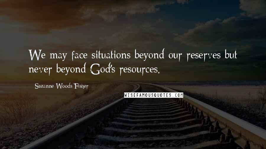 Suzanne Woods Fisher Quotes: We may face situations beyond our reserves but never beyond God's resources.