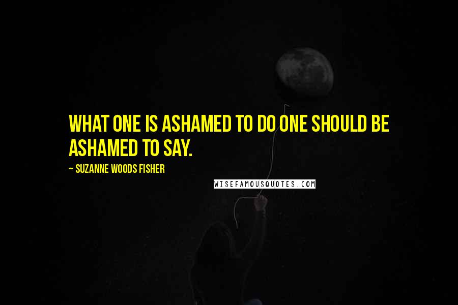 Suzanne Woods Fisher Quotes: What one is ashamed to do one should be ashamed to say.