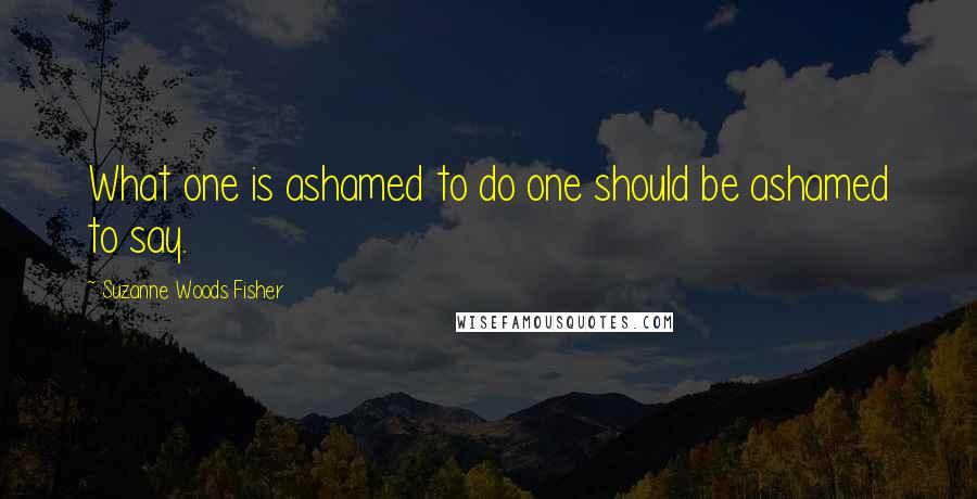 Suzanne Woods Fisher Quotes: What one is ashamed to do one should be ashamed to say.