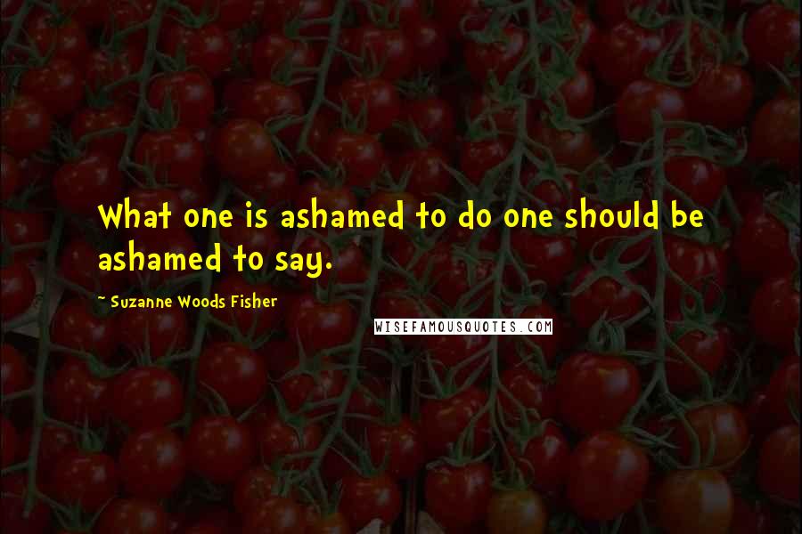 Suzanne Woods Fisher Quotes: What one is ashamed to do one should be ashamed to say.