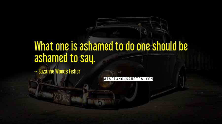 Suzanne Woods Fisher Quotes: What one is ashamed to do one should be ashamed to say.