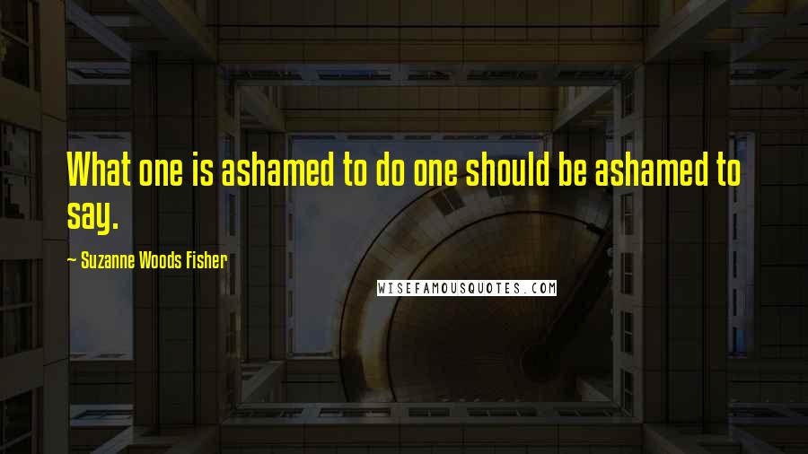 Suzanne Woods Fisher Quotes: What one is ashamed to do one should be ashamed to say.