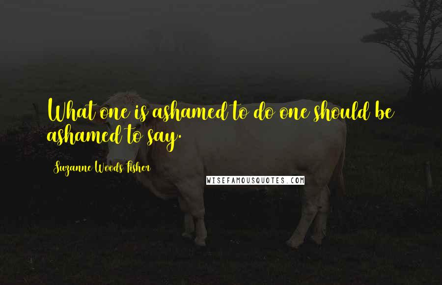 Suzanne Woods Fisher Quotes: What one is ashamed to do one should be ashamed to say.