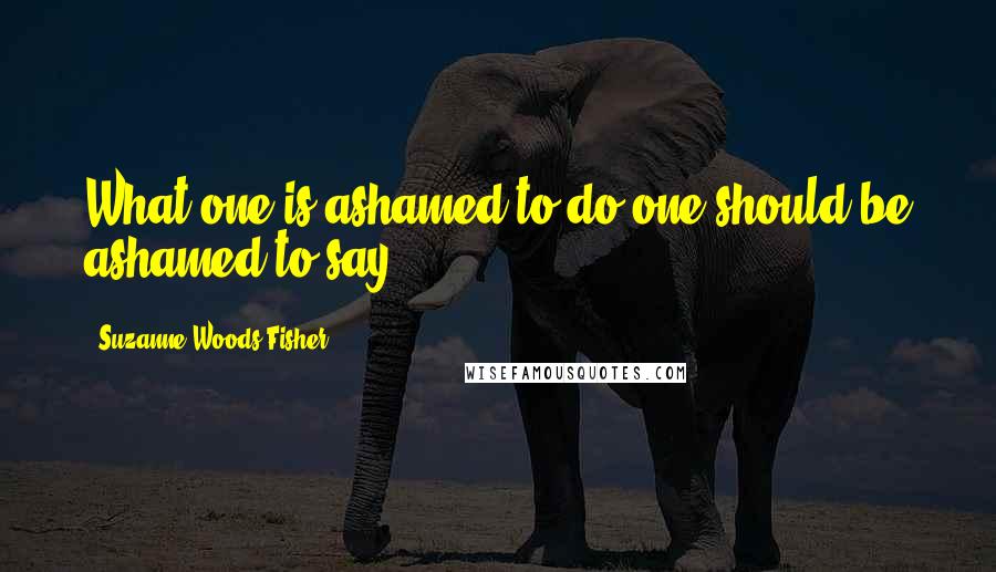 Suzanne Woods Fisher Quotes: What one is ashamed to do one should be ashamed to say.