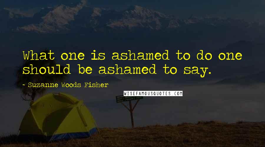 Suzanne Woods Fisher Quotes: What one is ashamed to do one should be ashamed to say.