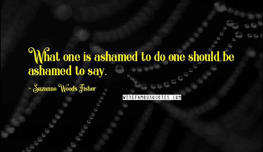 Suzanne Woods Fisher Quotes: What one is ashamed to do one should be ashamed to say.