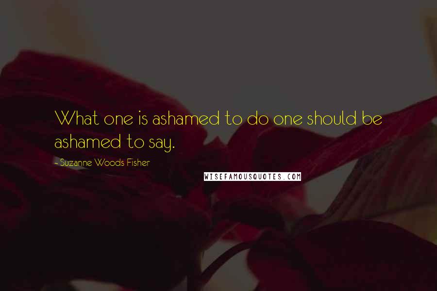 Suzanne Woods Fisher Quotes: What one is ashamed to do one should be ashamed to say.