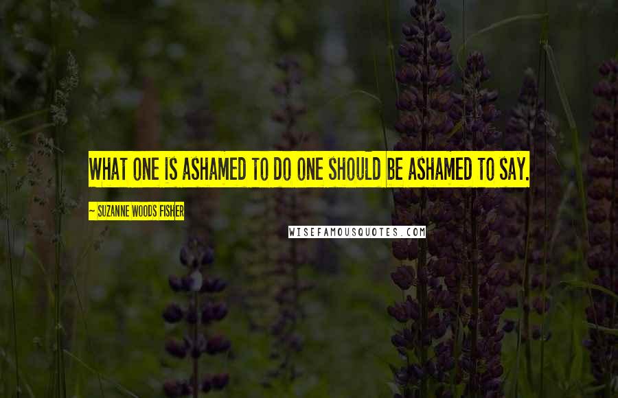 Suzanne Woods Fisher Quotes: What one is ashamed to do one should be ashamed to say.