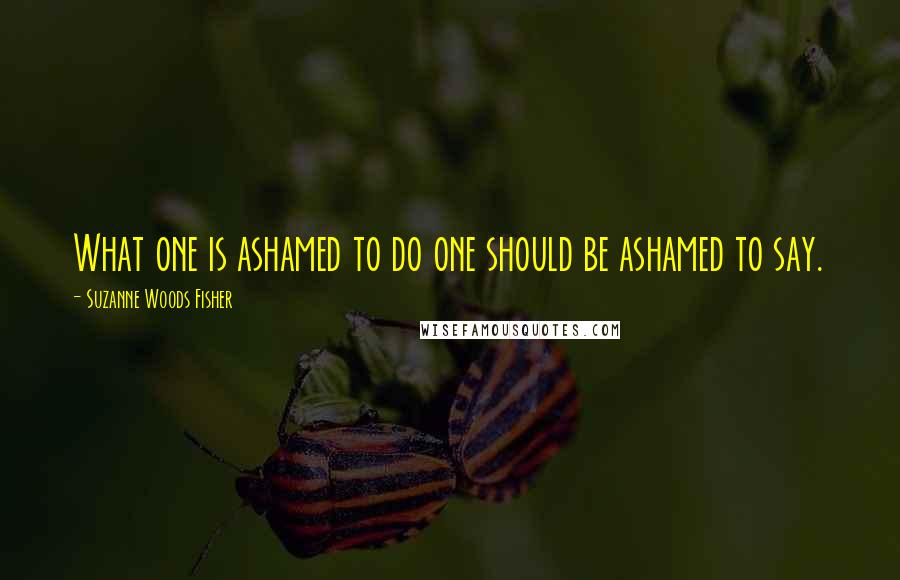 Suzanne Woods Fisher Quotes: What one is ashamed to do one should be ashamed to say.