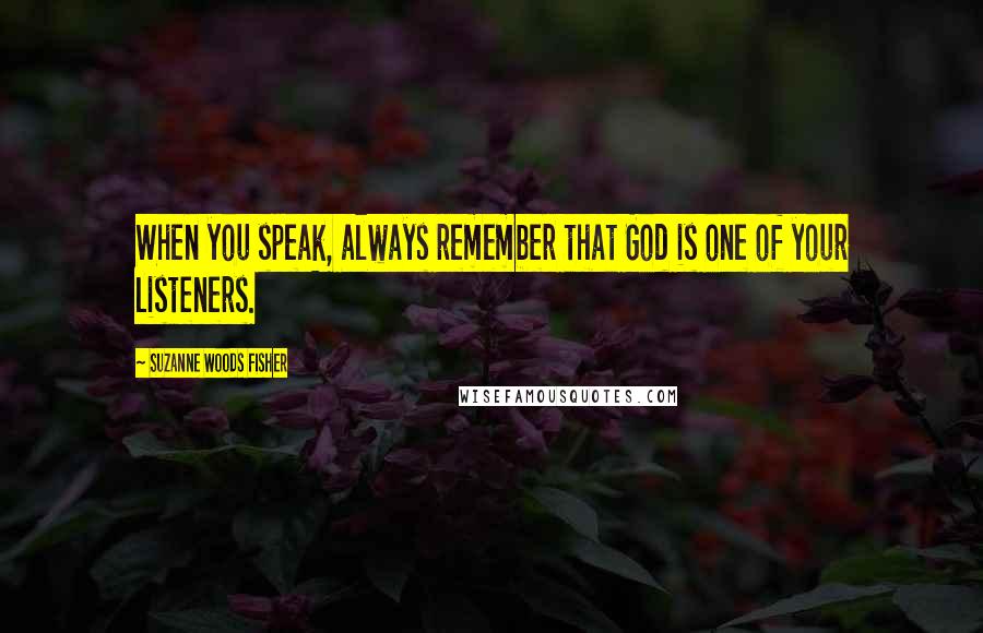 Suzanne Woods Fisher Quotes: When you speak, always remember that God is one of your listeners.