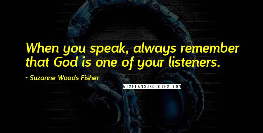 Suzanne Woods Fisher Quotes: When you speak, always remember that God is one of your listeners.