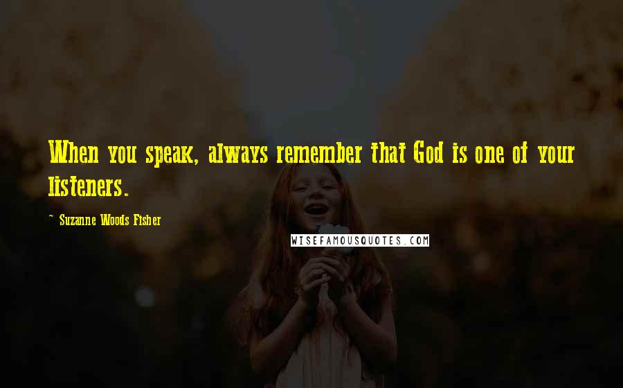Suzanne Woods Fisher Quotes: When you speak, always remember that God is one of your listeners.