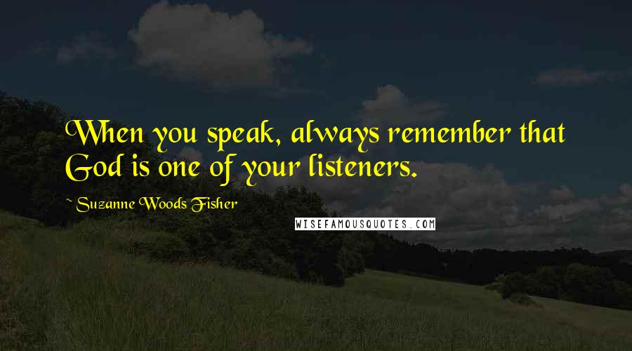 Suzanne Woods Fisher Quotes: When you speak, always remember that God is one of your listeners.