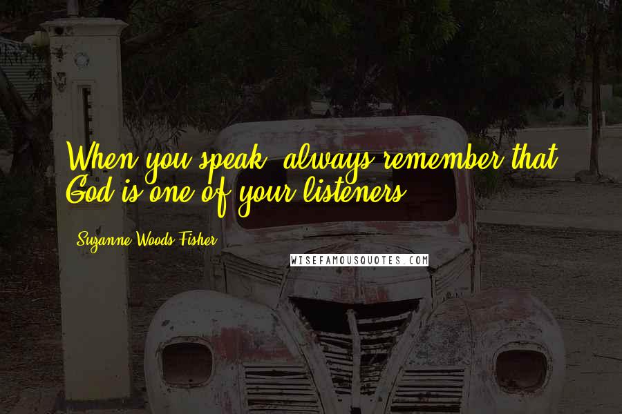 Suzanne Woods Fisher Quotes: When you speak, always remember that God is one of your listeners.