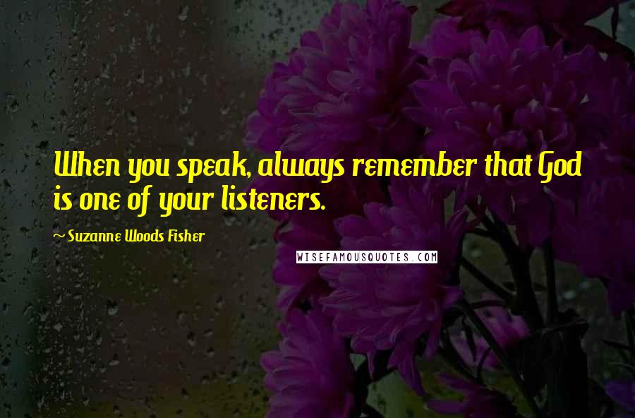 Suzanne Woods Fisher Quotes: When you speak, always remember that God is one of your listeners.