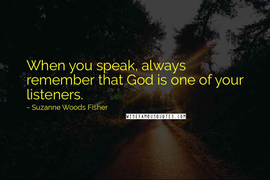 Suzanne Woods Fisher Quotes: When you speak, always remember that God is one of your listeners.