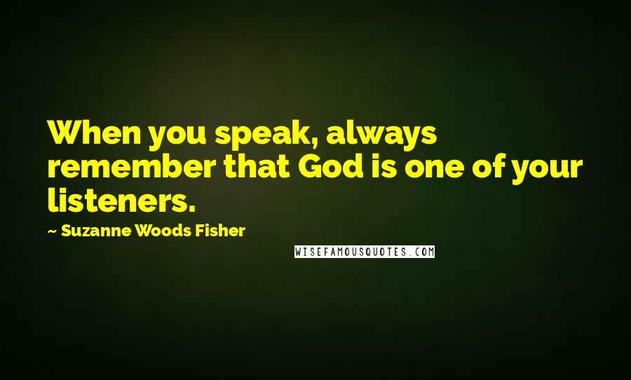 Suzanne Woods Fisher Quotes: When you speak, always remember that God is one of your listeners.