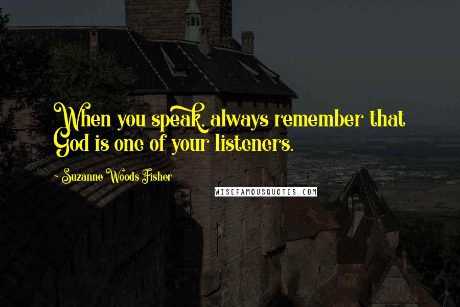 Suzanne Woods Fisher Quotes: When you speak, always remember that God is one of your listeners.