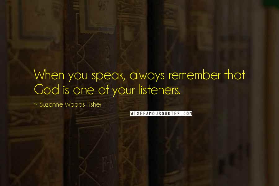 Suzanne Woods Fisher Quotes: When you speak, always remember that God is one of your listeners.