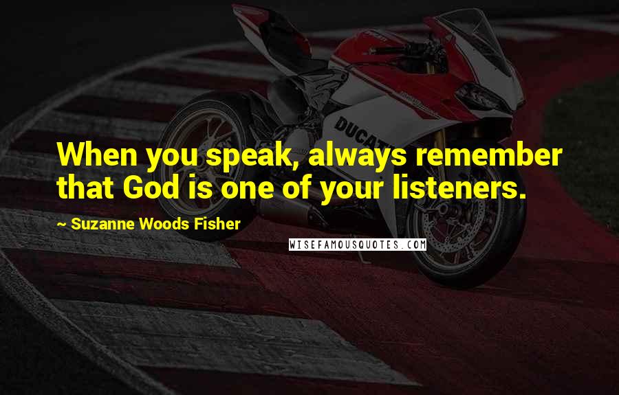 Suzanne Woods Fisher Quotes: When you speak, always remember that God is one of your listeners.