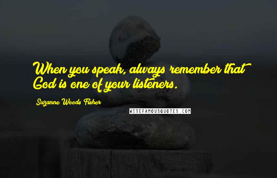 Suzanne Woods Fisher Quotes: When you speak, always remember that God is one of your listeners.