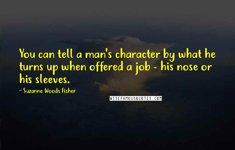 Suzanne Woods Fisher Quotes: You can tell a man's character by what he turns up when offered a job - his nose or his sleeves.