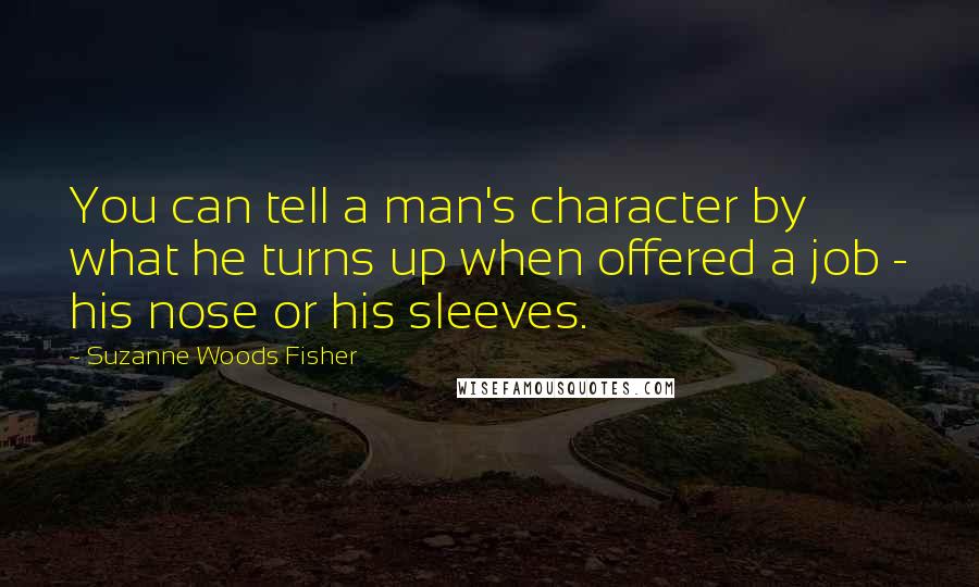 Suzanne Woods Fisher Quotes: You can tell a man's character by what he turns up when offered a job - his nose or his sleeves.
