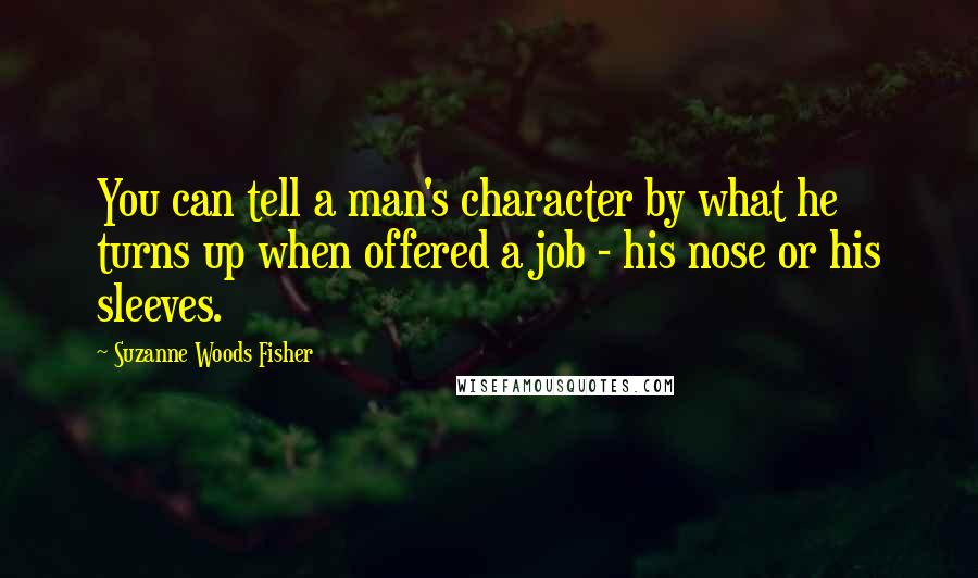 Suzanne Woods Fisher Quotes: You can tell a man's character by what he turns up when offered a job - his nose or his sleeves.