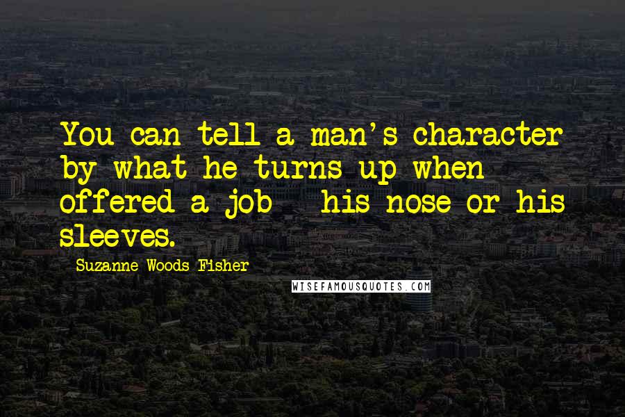 Suzanne Woods Fisher Quotes: You can tell a man's character by what he turns up when offered a job - his nose or his sleeves.