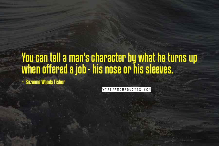 Suzanne Woods Fisher Quotes: You can tell a man's character by what he turns up when offered a job - his nose or his sleeves.