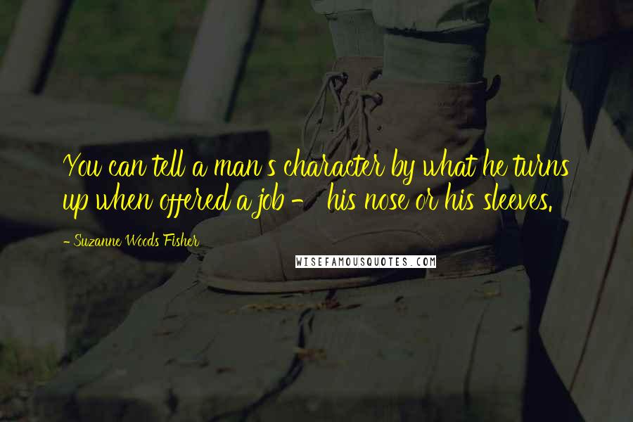 Suzanne Woods Fisher Quotes: You can tell a man's character by what he turns up when offered a job - his nose or his sleeves.