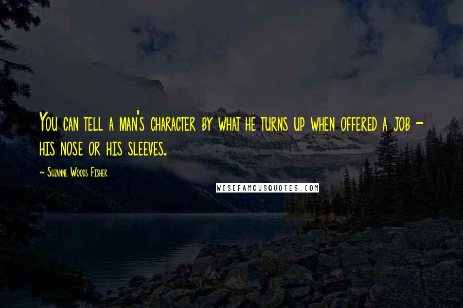 Suzanne Woods Fisher Quotes: You can tell a man's character by what he turns up when offered a job - his nose or his sleeves.