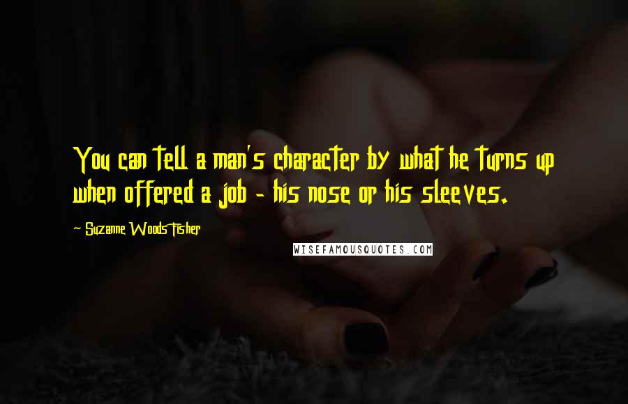 Suzanne Woods Fisher Quotes: You can tell a man's character by what he turns up when offered a job - his nose or his sleeves.