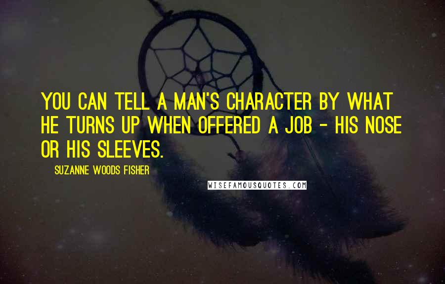 Suzanne Woods Fisher Quotes: You can tell a man's character by what he turns up when offered a job - his nose or his sleeves.