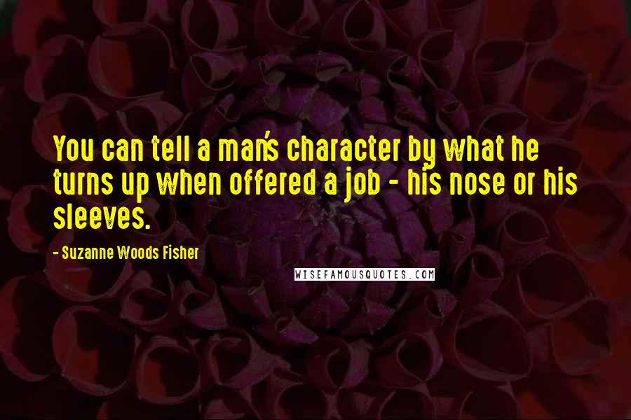 Suzanne Woods Fisher Quotes: You can tell a man's character by what he turns up when offered a job - his nose or his sleeves.