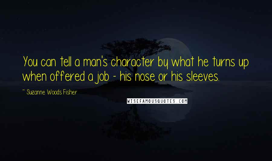 Suzanne Woods Fisher Quotes: You can tell a man's character by what he turns up when offered a job - his nose or his sleeves.