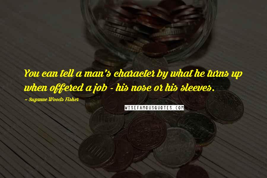 Suzanne Woods Fisher Quotes: You can tell a man's character by what he turns up when offered a job - his nose or his sleeves.