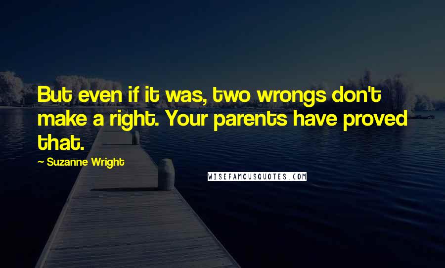Suzanne Wright Quotes: But even if it was, two wrongs don't make a right. Your parents have proved that.