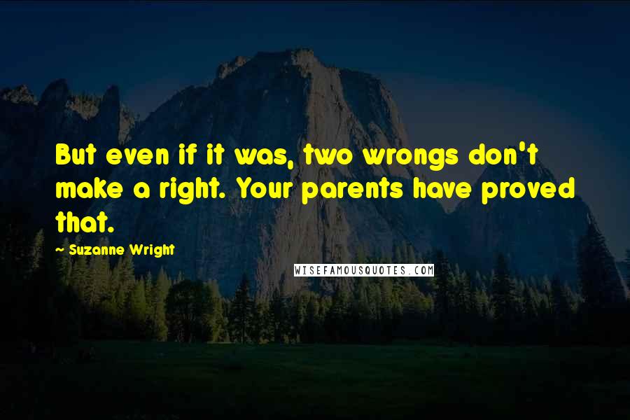 Suzanne Wright Quotes: But even if it was, two wrongs don't make a right. Your parents have proved that.