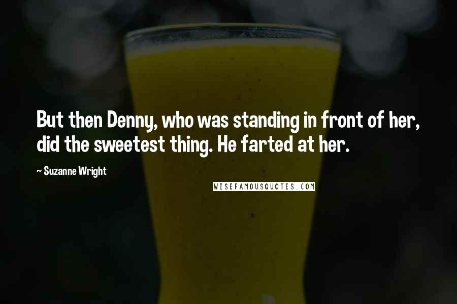 Suzanne Wright Quotes: But then Denny, who was standing in front of her, did the sweetest thing. He farted at her.